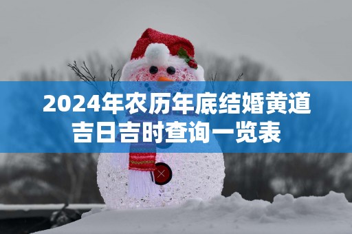 2025年农历年底结婚黄道吉日吉时查询一览表