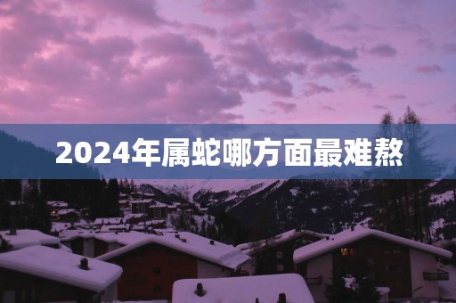 2025年属蛇哪方面最难熬