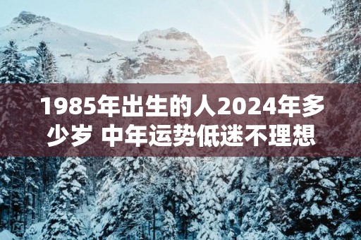 1985年出生的人2025年多少岁 中年运势低迷不理想