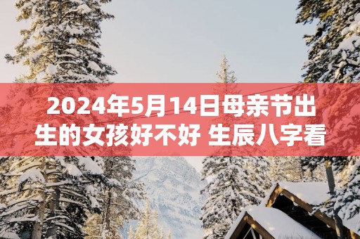 2025年5月14日母亲节出生的女孩好不好 生辰八字看命