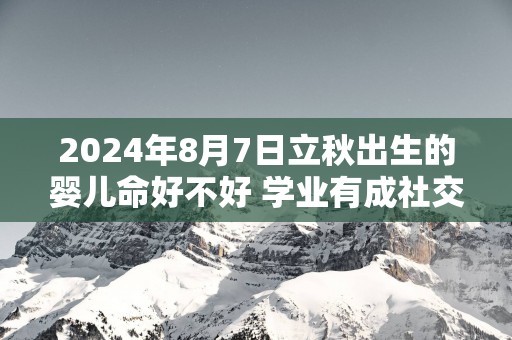 2025年8月7日立秋出生的婴儿命好不好 学业有成社交能力强