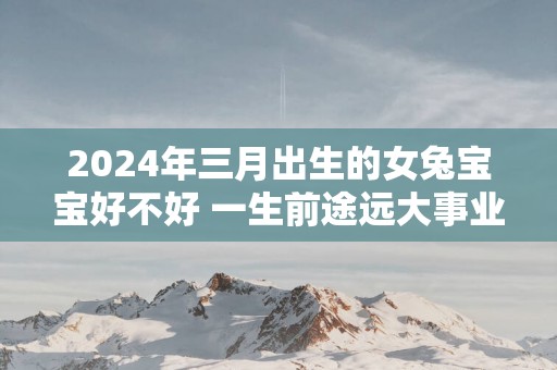 2025年三月出生的女兔宝宝好不好 一生前途远大事业辉煌
