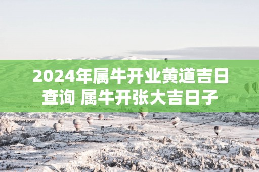 2025年属牛开业黄道吉日查询 属牛开张大吉日子
