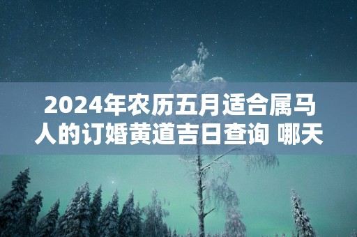 2025年农历五月适合属马人的订婚黄道吉日查询 哪天定亲百年好合