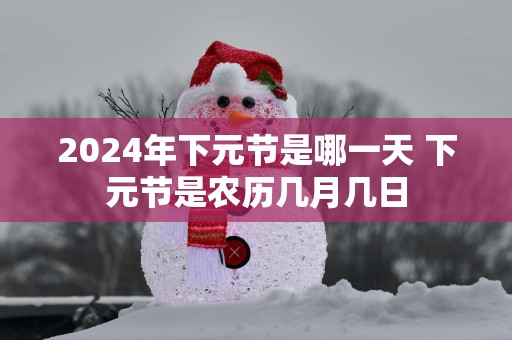 2025年下元节是哪一天 下元节是农历几月几日