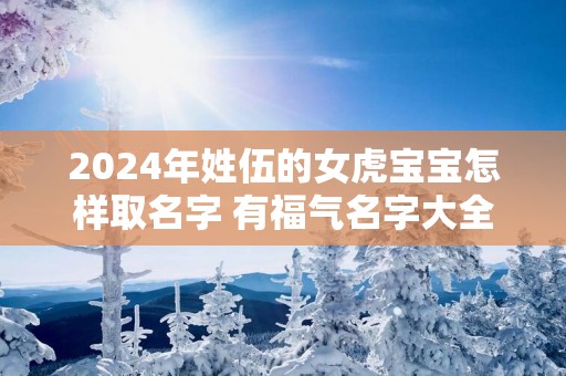 2025年姓伍的女虎宝宝怎样取名字 有福气名字大全