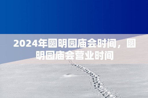 2025年圆明园庙会时间，圆明园庙会营业时间