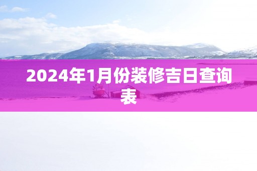 2025年1月份装修吉日查询表