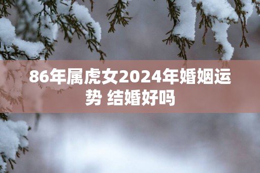 86年属虎女2025年婚姻运势 结婚好吗