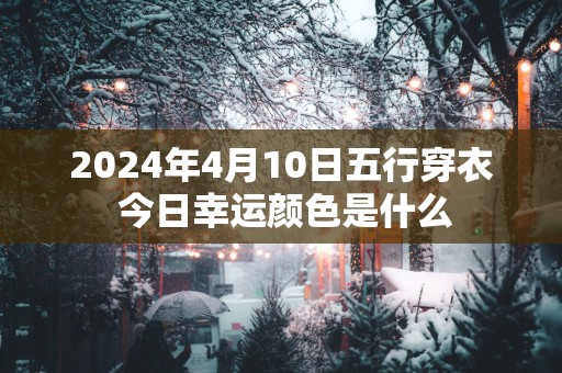 2025年4月10日五行穿衣 今日幸运颜色是什么