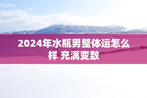2025年水瓶男整体运怎么样 充满变数