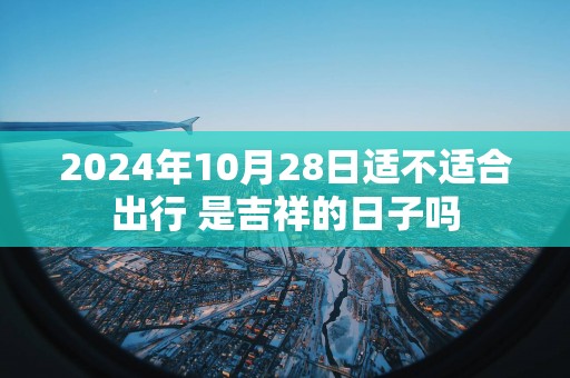 2025年10月28日适不适合出行 是吉祥的日子吗