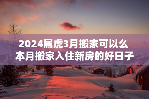 2025属虎3月搬家可以么 本月搬家入住新房的好日子