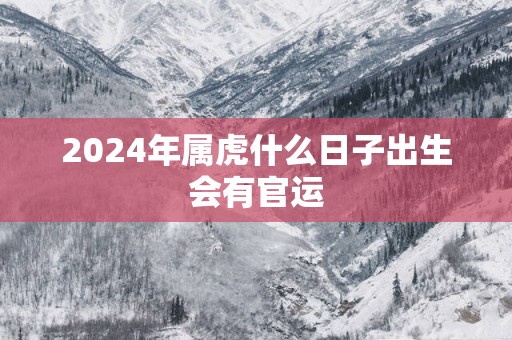 2025年属虎什么日子出生会有官运