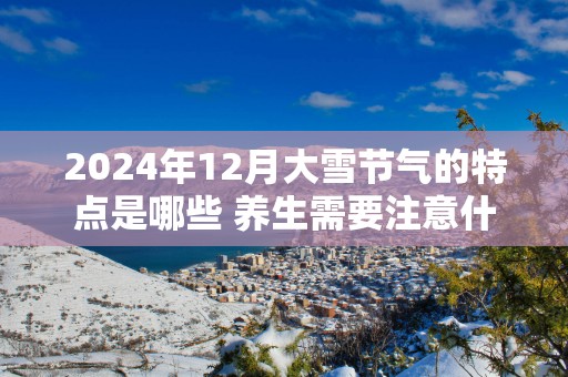 2025年12月大雪节气的特点是哪些 养生需要注意什么
