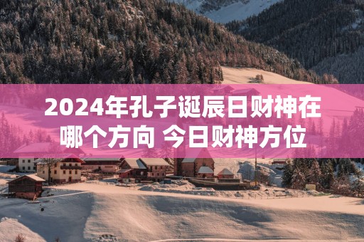 2025年孔子诞辰日财神在哪个方向 今日财神方位