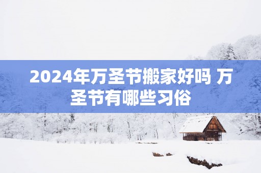 2025年万圣节搬家好吗 万圣节有哪些习俗