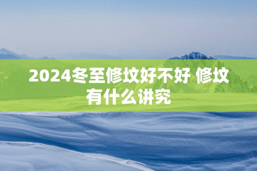 2025冬至修坟好不好 修坟有什么讲究