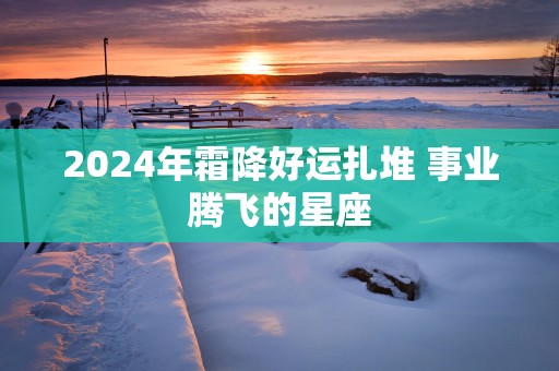 2025年霜降好运扎堆 事业腾飞的星座