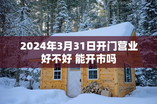 2025年3月31日开门营业好不好 能开市吗