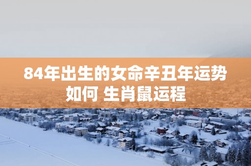 84年出生的女命辛丑年运势如何 生肖鼠运程