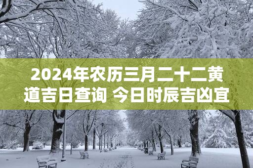 2025年农历三月二十二黄道吉日查询 今日时辰吉凶宜忌