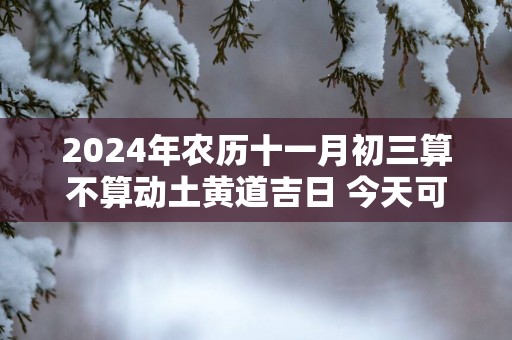 2025年农历十一月初三算不算动土黄道吉日 今天可以盖房吗