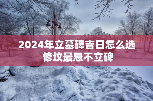 2025年立墓碑吉日怎么选 修坟最忌不立碑
