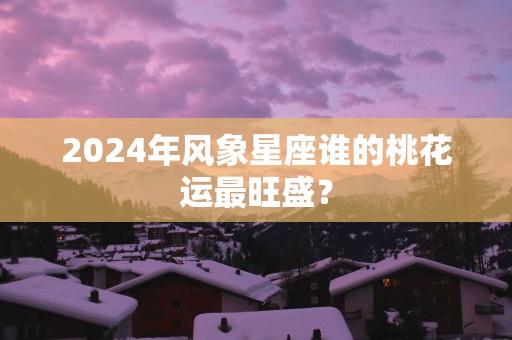 2025年风象星座谁的桃花运最旺盛？