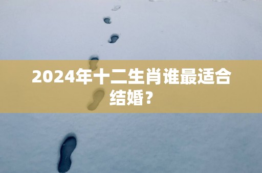 2025年十二生肖谁最适合结婚？