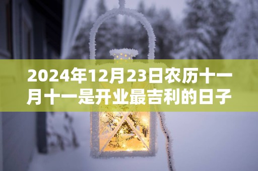 2025年12月23日农历十一月十一是开业最吉利的日子么 今天能不能做生意