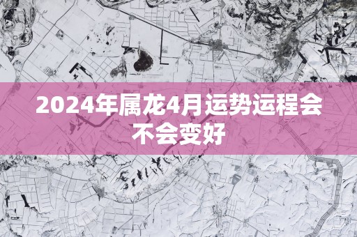 2025年属龙4月运势运程会不会变好