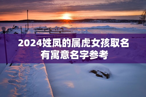 2025姓凤的属虎女孩取名 有寓意名字参考