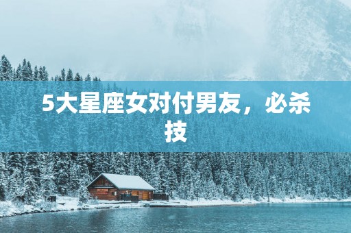 5大星座女对付男友，必杀技