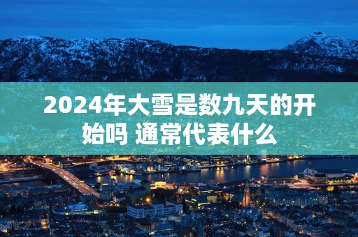 2025年大雪是数九天的开始吗 通常代表什么
