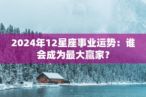 2025年12星座事业运势：谁会成为最大赢家？