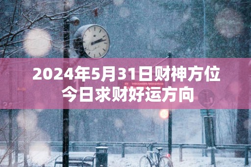 2025年5月31日财神方位 今日求财好运方向