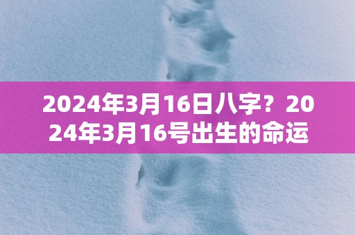 2024年3月16日八字？2024年3月16号出生的命运