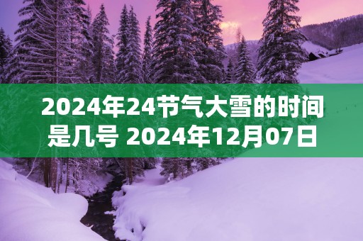 2025年24节气大雪的时间是几号 2025年12月07日