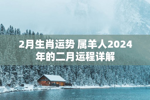 2月生肖运势 属羊人2025年的二月运程详解