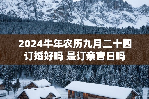 2025蛇年农历九月二十四订婚好吗 是订亲吉日吗