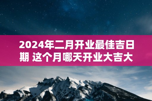 2025年二月开业最佳吉日期 这个月哪天开业大吉大利