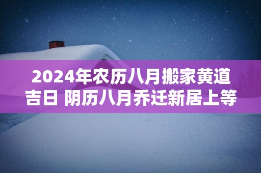 2025年农历八月搬家黄道吉日 阴历八月乔迁新居上等吉日
