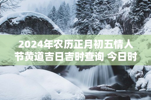 2025年农历正月初五情人节黄道吉日吉时查询 今日时辰吉凶
