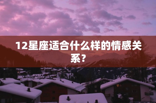 12星座适合什么样的情感关系？