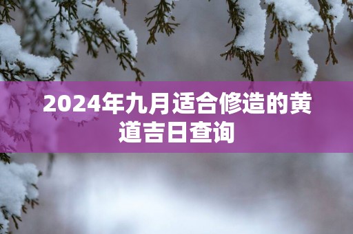 2025年九月适合修造的黄道吉日查询