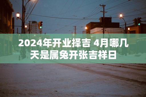 2025年开业择吉 4月哪几天是属兔开张吉祥日
