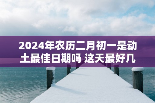 2025年农历二月初一是动土最佳日期吗 这天最好几点盖新房