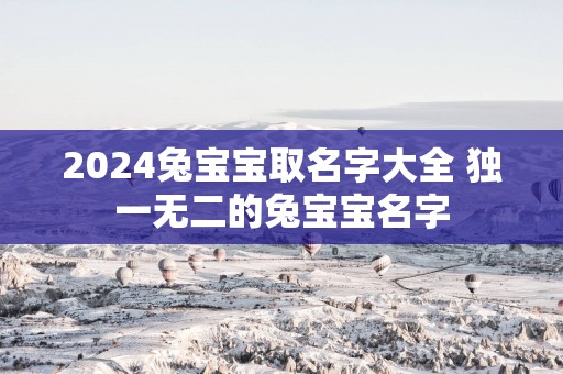 2025兔宝宝取名字大全 独一无二的兔宝宝名字