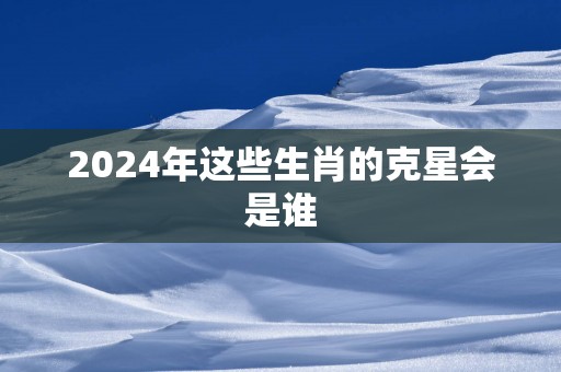 2025年这些生肖的克星会是谁